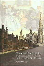Contested Christianity: The Political and Social Contexts of Victorian Theology by Timothy Larsen