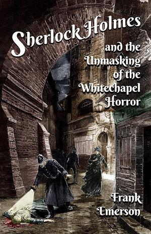 Sherlock Holmes and The Unmasking of the Whitechapel Horror by Frank Emerson, Frank Emerson