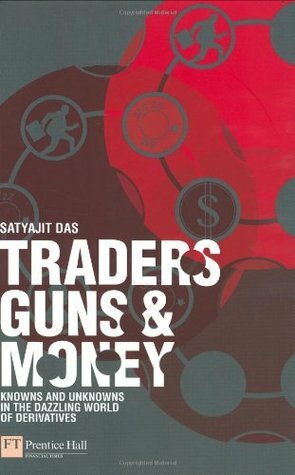 Traders, Guns & Money: Knowns and Unknowns in the Dazzling World of Derivatives by Satyajit Das