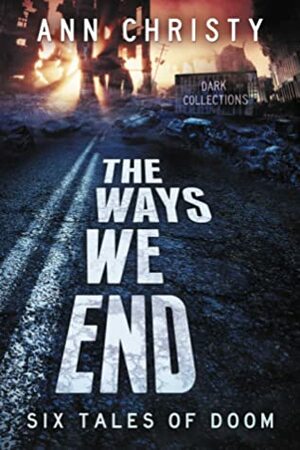 The Ways We End: Six Tales of Doom by Ann Christy