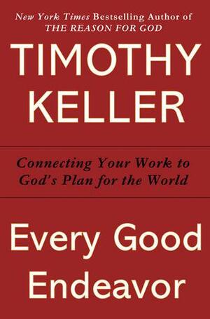 Every Good Endeavor: Connecting Your Work to God's Plan for the World by Timothy Keller