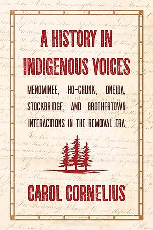 A History in Indigenous Voices: Menominee, Ho-Chunk, Oneida, Stockbridge, and Brothertown Interactions in the Removal Era by Carol Cornelius