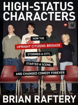 High-Status Characters: How The Upright Citizens Brigade Stormed A City, Started A Scene, And Changed Comedy Forever by Brian Raftery
