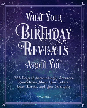 What Your Birthday Reveals about You: 366 Days of Astonishingly Accurate Revelations about Your Future, Your Secrets, and Your Strengths by Phyllis Vega