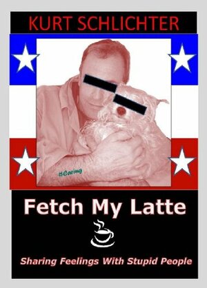 Fetch My Latte: Sharing Feelings With Stupid People by Kurt Schlichter