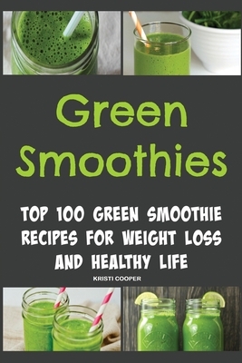 Green Smoothies: Top 100 Green Smoothie Recipes for Weight Loss and Healthy Life by Kristi Cooper