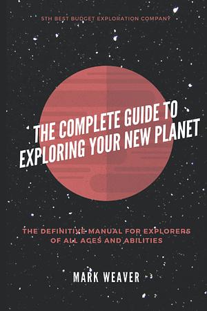 The Complete Guide To Exploring Your New Planet by Mark Weaver