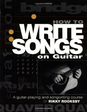 How to Write Songs on Guitar: A Guitar-Playing and Songwriting Course by Rikky Rooksby