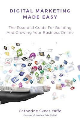 Digital Marketing Made Easy: Your Essential Guide for Building and Growing Your Business Online by Catherine Skeet-Yaffe