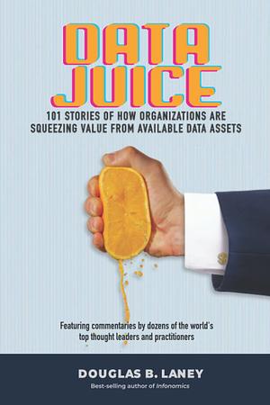 Data Juice: 101 Stories of How Organizations Are Squeezing Value from Available Data Assets by Douglas B. Laney