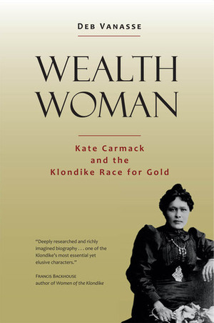 Wealth Woman: Kate Carmack and the Klondike Race for Gold by Deb Vanasse