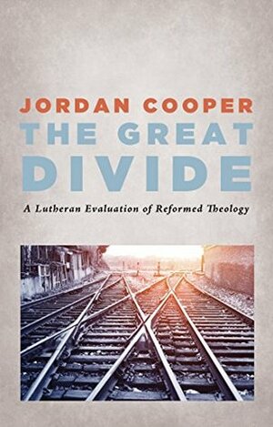 The Great Divide: A Lutheran Evaluation of Reformed Theology by Jordan B. Cooper