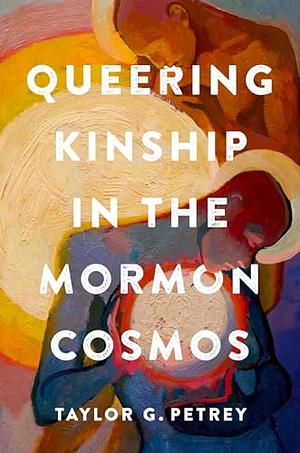 Queering Kinship in the Mormon Cosmos by Taylor G. Petrey