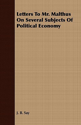 Letters To Mr. Malthus On Several Subjects Of Political Economy by J. B. Say