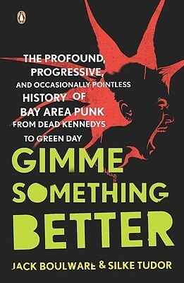 Gimme Something Better: The Profound, Progressive, and Occasionally Pointless History of Bay Area Punk from Dead Kennedys to Green Day by Silke Tudor, Jack Boulware