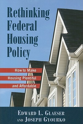 Rethinking Federal Housing Policy: How to Make Housing Plentiful and Affordable by Edward L. Glaeser, Joseph Gyourko