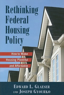 Rethinking Federal Housing Policy: How to Make Housing Plentiful and Affordable by Joseph Gyourko, Edward L. Glaeser