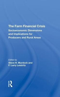 The Farm Financial Crisis: Socioeconomic Dimensions and Implications for Producers and Rural Areas by F. Larry Leistritz, Steve H. Murdock