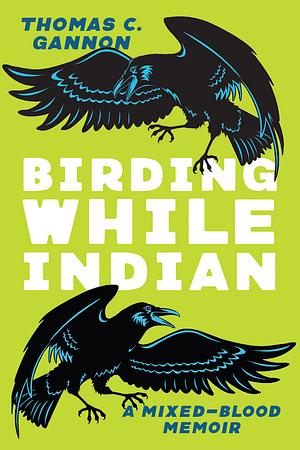 Birding While Indian: A Mixed-Blood Memoir by Thomas C. Gannon