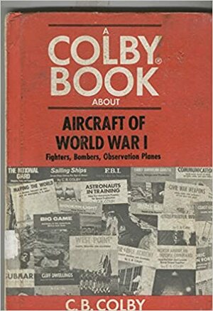 Aircraft of World War One: Fighters, Scouts, Bombers & Observation Planes by C.B. Colby
