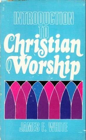 Introduction To Christian Worship by James F. White, James F. White