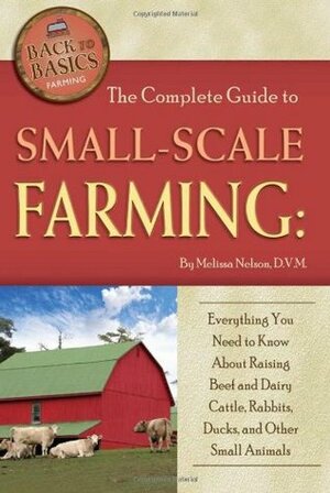 The Complete Guide to Small-Scale Farming: Everything You Need to Know about Raising Beef and Dairy Cattle, Rabbits, Ducks, and Other Small Animals by Melissa Nelson