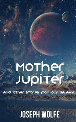 Mother Jupiter: And other Stories from our Galaxy by Joseph Wolfe