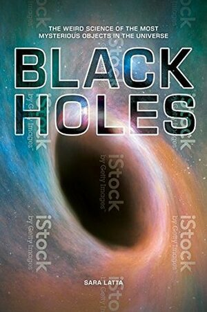Black Holes: The Weird Science of the Most Mysterious Objects in the Universe by Sara Latta