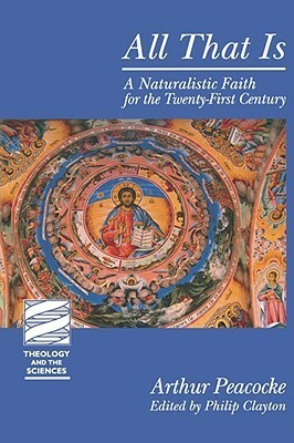 All That Is: A Naturalistic Faith for the Twenty-First Century by Philip Clayton, Arthur Peacocke