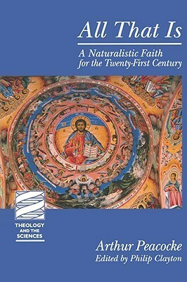 All That Is: A Naturalistic Faith for the Twenty-First Century by Arthur Peacocke, Philip Clayton