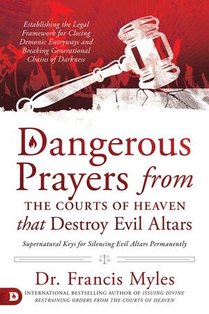 Dangerous Prayers from the Courts of Heaven that Destroy Evil Altars: Establishing the Legal Framework for Closing Demonic Entryways and Breaking Generational Chains of Darkness by Francis Myles