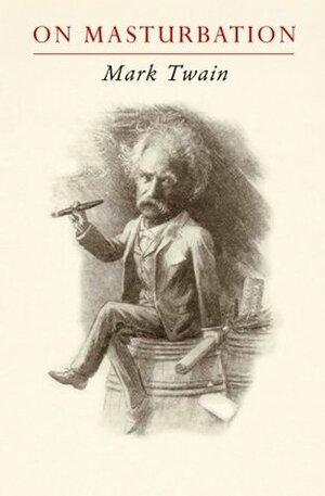 Mark Twain on Masturbation: Some Thoughts on the Science of Onanism by Mark Twain