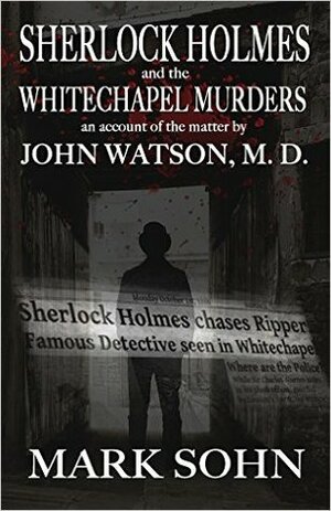 Sherlock Holmes and the Whitechapel Murders: An Account of the Matter by John Watson M.D. by Mark Sohn