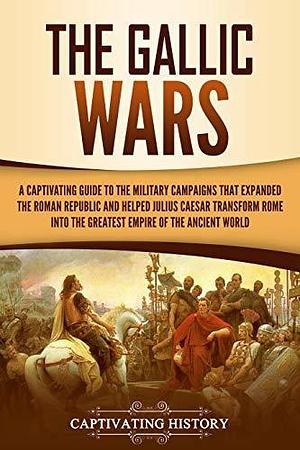 The Gallic Wars: A Captivating Guide to the Military Campaigns that Expanded the Roman Republic and Helped Julius Caesar Transform Rome into the Greatest ... Ancient World by Captivating History, Captivating History