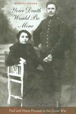 Your Death Would Be Mine: Paul and Marie Pireaud in the Great War by Martha Hanna