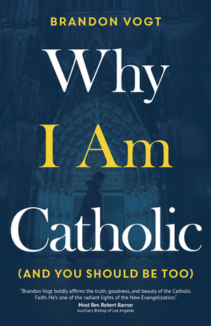 Why I Am Catholic (and You Should Be Too) by Brandon Vogt
