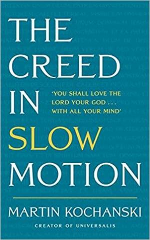 The Creed in Slow Motion: An exploration of faith, phrase by phrase, word by word by Martin Kochanski