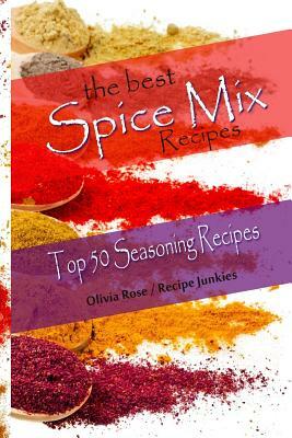 The Best Spice Mix Recipes - Top 50 Seasoning Recipes by Recipe Junkies, Olivia Rose