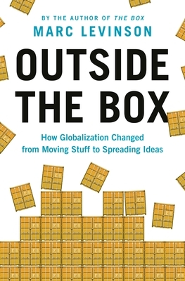 Outside the Box: How Globalization Changed from Moving Stuff to Spreading Ideas by Marc Levinson