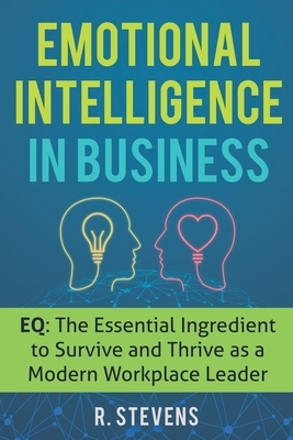 Emotional Intelligence in Business: EQ: The Essential Ingredient to Survive and Thrive as a Modern Workplace Leader by R. Stevens