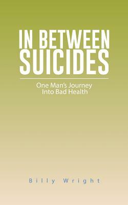 In Between Suicides: One Man's Journey Into Bad Health by Billy Wright