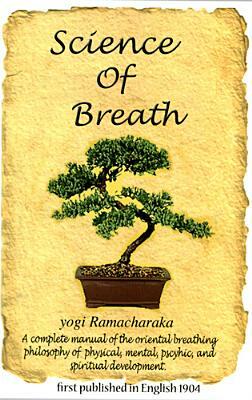 Science of Breath: A Complete Manual of the Oriental Breathing Philosophy of Physical, Mental, Pyschic, and Spiritual Development by Yogi Ramacharaka