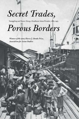 Secret Trades, Porous Borders: Smuggling and States Along a Southeast Asian Frontier, 1865-1915 by Eric Tagliacozzo