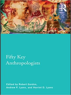 Fifty Key Anthropologists by Robert J. Gordon, Andrew Lyons, Harriet Lyons