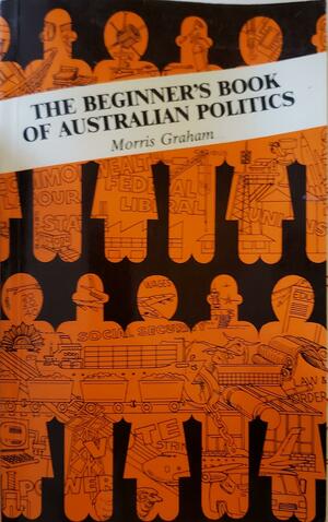 The Beginner's Book of Australian Politics by Morris Graham
