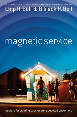 Magnetic Service: Secrets for Creating Passionately Devoted Customers by Chip R. Bell, Bilijack R. Bell