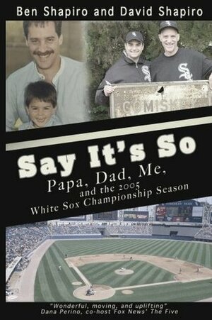 Say It's So: Papa, Dad, Me, and 2005 White Sox Championship Season by David Shapiro, Ben Shapiro