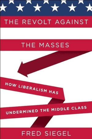 The Revolt Against the Masses: How Liberalism Has Undermined the Middle Class by Fred Siegel
