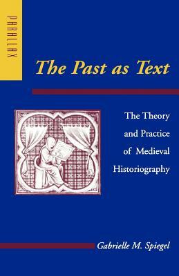 The Past as Text: The Theory and Practice of Medieval Historiography by Gabrielle M. Spiegel
