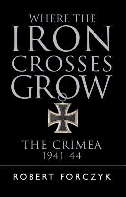 Where the Iron Crosses Grow: The Crimea 1941-44 by Robert Forczyk